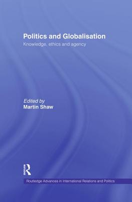 Politics and Globalisation: Knowledge, Ethics and Agency - Shaw, Martin