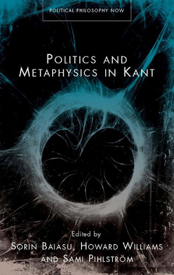 Politics and Metaphysics in Kant - Baiasu, Sorin (Editor), and Pihlstrm, Sami (Editor), and Williams, Howard (Editor)