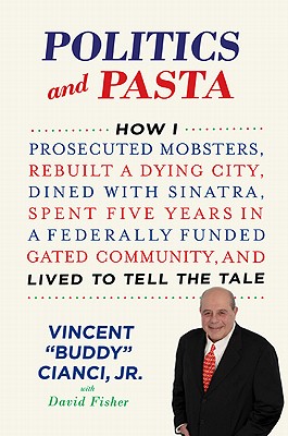 Politics and Pasta: How I Prosecuted Mobsters, Rebuilt a Dying City, Dined with Sinatra, Spent Five Years in a Federally Funded Gated Community, and Lived to Tell the Tale - Cianci, Vincent, and Fisher, David, and Cianci, Buddy