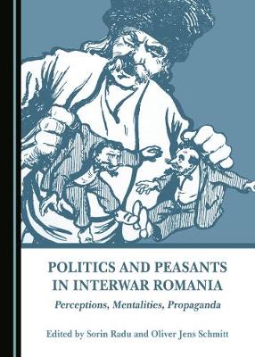 Politics and Peasants in Interwar Romania: Perceptions, Mentalities, Propaganda - Radu, Sorin (Editor), and Schmitt, Oliver Jens (Editor)