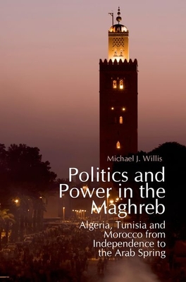 Politics and Power in the Maghreb: Algeria, Tunisia and Morocco from Independence to the Arab Spring - Willis, Michael