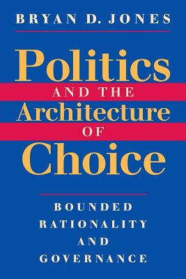 Politics and the Architecture of Choice: Bounded Rationality and Governance - Jones, Bryan D