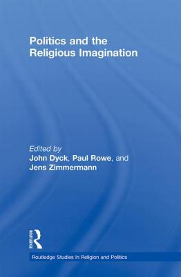 Politics and the Religious Imagination - Dyck, John H.A. (Editor), and Rowe, Paul S. (Editor), and Zimmermann, Jens (Editor)