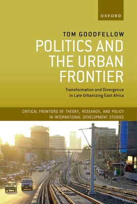 Politics and the Urban Frontier: Transformation and Divergence in Late Urbanizing East Africa - Goodfellow, Tom