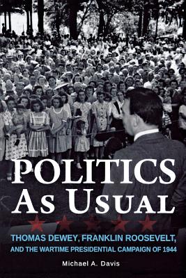 Politics as Usual: Thomas Dewey, Franklin Roosevelt, and the Wartime Presidential Campaign of 1944 - Davis, Michael