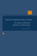 Politics Beyond the Capital: The Design of Subnational Institutions in South America