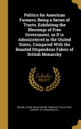 Politics for American Farmers; Being a Series of Tracts, Exhibiting the Blessings of Free Government, as It is Administered in the United States, Compared With the Boasted Stupendous Fabric of British Monarchy