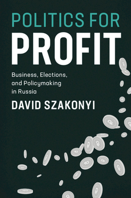 Politics for Profit: Business, Elections, and Policymaking in Russia - Szakonyi, David