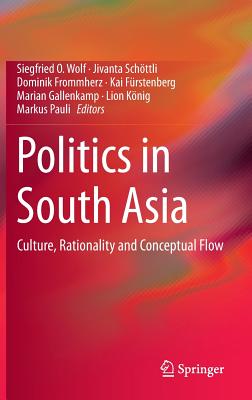 Politics in South Asia: Culture, Rationality and Conceptual Flow - Wolf, Siegfried O (Editor), and Schttli, Jivanta (Editor), and Frommherz, Dominik (Editor)