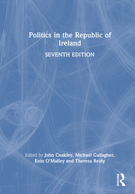 Politics in the Republic of Ireland - Coakley, John (Editor), and Gallagher, Michael (Editor), and O'Malley, Eoin (Editor)