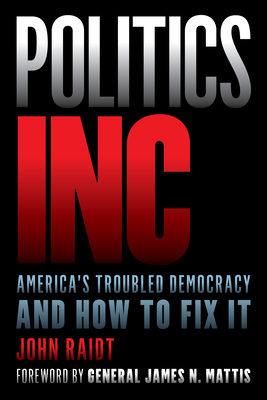 Politics Inc.: America's Troubled Democracy and How to Fix It - Raidt, John, and Mattis, James N (Foreword by)