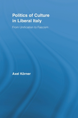 Politics of Culture in Liberal Italy: From Unification to Fascism - Krner, Axel