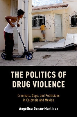 Politics of Drug Violence: Criminals, Cops, and Politicians in Colombia and Mexico - Duran-Martinez, Angelica