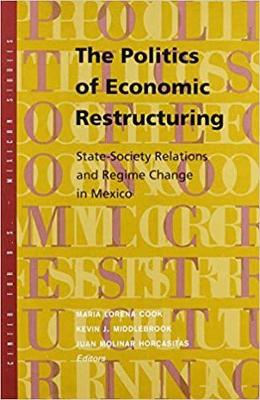 Politics of Economic Restructuring in Mexico: State-Society Relations & Regime Change in Mexico - Middlebrook, Kevin J, Professor (Editor), and Cook, Maria L (Editor), and Molinar-Horcasitas, Juan (Editor)