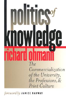 Politics of Knowledge: The Commercialization of the University, the Professions, and Print Culture - Ohmann, Richard, and Radway, Janice