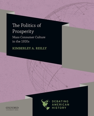 Politics of Prosperity: Mass Consumer Culture in the 1920s - Reilly, Kimberley A, and Sipress, Joel M, and Voelker, David J