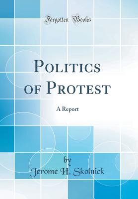 Politics of Protest: A Report (Classic Reprint) - Skolnick, Jerome H