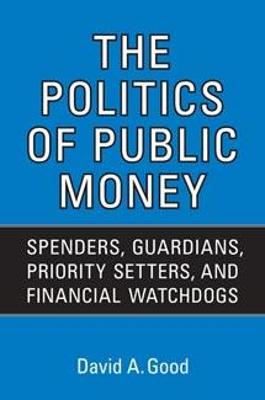 Politics of Public Money: Spenders, Guardians, Priority Setters, and Financial Watchdogs Inside the Canadian Government - Good, David A