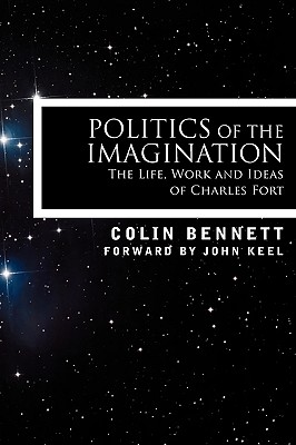Politics of the Imagination: The Life, Work and Ideas of Charles Fort - Bennett, Colin, and Keel, John (Foreword by)
