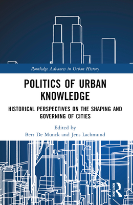 Politics of Urban Knowledge: Historical Perspectives on the Shaping and Governing of Cities - de Munck, Bert (Editor), and Lachmund, Jens (Editor)