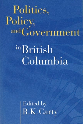 Politics, Policy, and Government in British Columbia - Carty, R Kenneth