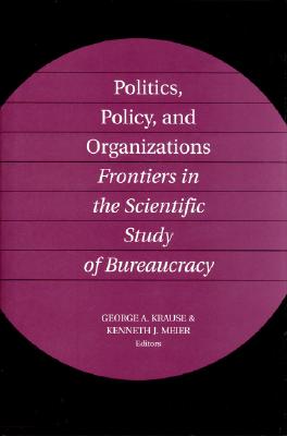 Politics, Policy, and Organizations: Frontiers in the Scientific Study of Bureaucracy - Krause, George (Editor), and Meier, Kenneth J (Editor)