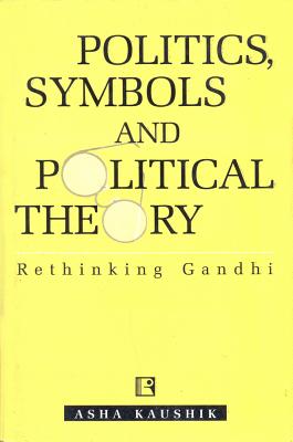 Politics, Symbols and Political Theory: Rethinking Gandhi - Kaushik, Asha