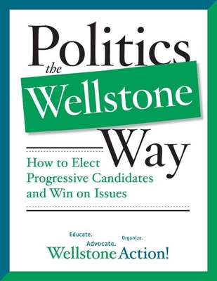 Politics the Wellstone Way: How to Elect Progressive Candidates and Win on Issues - Wellstone Action, Wellstone Action Wellstone Action