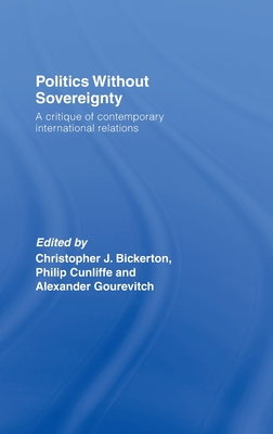 Politics Without Sovereignty: A Critique of Contemporary International Relations - Bickerton, Christopher (Editor), and Cunliffe, Philip (Editor), and Gourevitch, Alexander (Editor)