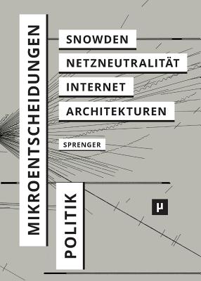 Politik Der Mikroentscheidungen: Edward Snowden, Netzneutralitat Und Die Architekturen Des Internets - Sprenger, Florian, and Pakis, Valentine A (Translated by), and Kelty, Christopher M (Foreword by)