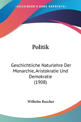 Politik: Geschichtliche Naturlehre Der Monarchie, Aristokratie Und Demokratie (1908) - Roscher, Wilhelm