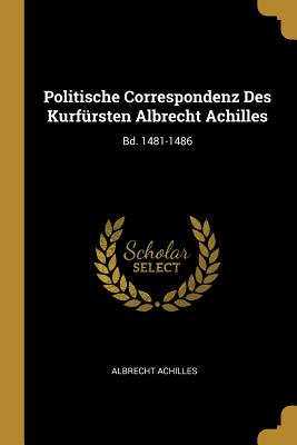 Politische Correspondenz Des Kurfursten Albrecht Achilles: Bd. 1481-1486 - Achilles, Albrecht