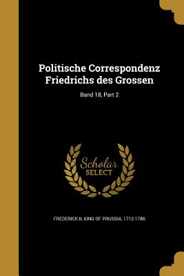 Politische Correspondenz Friedrichs des Grossen; Band 18, Part 2 - Frederick, King of Prussia 1712-1786, II (Creator)