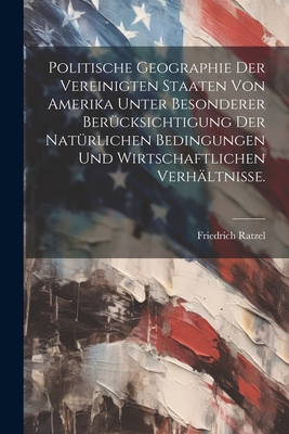 Politische Geographie der Vereinigten Staaten von Amerika unter besonderer Ber?cksichtigung der nat?rlichen Bedingungen und wirtschaftlichen Verh?ltnisse. - Ratzel, Friedrich