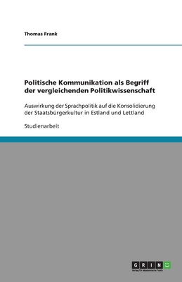 Politische Kommunikation als Begriff der vergleichenden Politikwissenschaft: Auswirkung der Sprachpolitik auf die Konsolidierung der Staatsb?rgerkultur in Estland und Lettland - Frank, Thomas