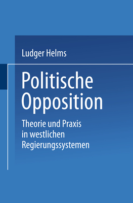 Politische Opposition: Theorie Und Praxis in Westlichen Regierungssystemen - Helms, Ludger