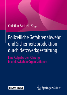 Polizeiliche Gefahrenabwehr Und Sicherheitsproduktion Durch Netzwerkgestaltung: Eine Aufgabe Der Fhrung in Und Zwischen Organisationen - Barthel, Christian (Editor)