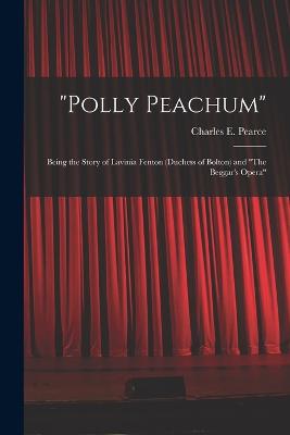 "Polly Peachum": Being the Story of Lavinia Fenton (Duchess of Bolton) and "The Beggar's Opera" - Pearce, Charles E