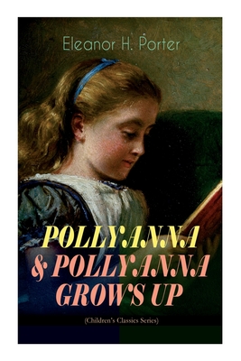 Pollyanna & Pollyanna Grows Up (Children's Classics Series): Inspiring Journey of a Cheerful Little Orphan Girl and Her Widely Celebrated Glad Game" - Porter, Eleanor H