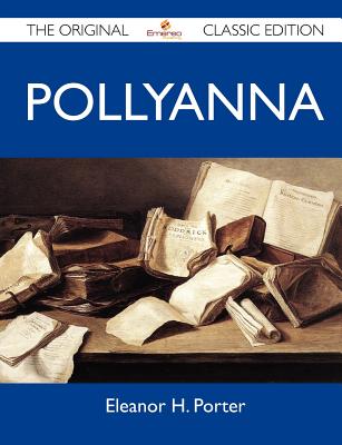 Pollyanna - The Original Classic Edition - Eleanor H Porter