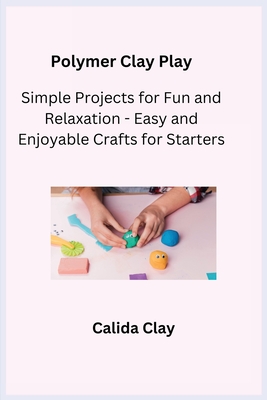 Polymer Clay Play: Simple Projects for Fun and Relaxation - Easy and Enjoyable Crafts for Starters - Crafter, Kiln (Adapted by), and Clay, Calida