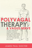 Polyvagal Therapy and Vagus Nerve: The Daily Vagus Nerve Exercises to Control Anxiety, Beat Depression, Overcome Trauma, Reduce the Chronic Illness, and Activate Your Emotional Intelligence.