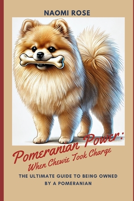 Pomeranian Power: When Chewie Took Charge: The Ultimate Guide to Being Owned by a Pomeranian - Rose, Naomi