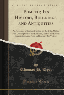 Pompeii; Its History, Buildings, and Antiquities: An Account of the Destruction of the City, with a Full Description of the Remains, and of the Recent Excavations, and Also an Itinerary for Visitors (Classic Reprint)