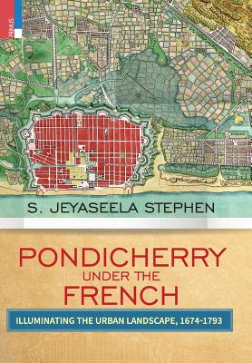 Pondicherry under the French: Illuminating the Urban Landscape 1674-1793 - Stephen, S Jeyaseela