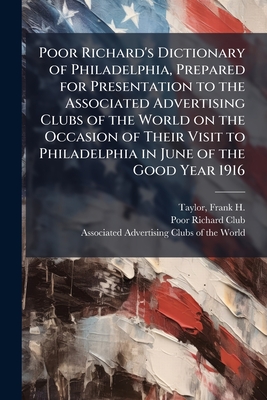 Poor Richard's Dictionary of Philadelphia, Prepared for Presentation to the Associated Advertising Clubs of the World on the Occasion of Their Visit to Philadelphia in June of the Good Year 1916 - Taylor, Frank H 1846-1927, and Poor Richard Club (Philadelphia) (Creator), and Associated Advertising Clubs of the W (Creator)