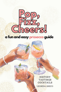 Pop, Fizz, Cheers!: From History and Vineyards to Tastings and Cocktails, A Fun and Easy Prosecco Guide