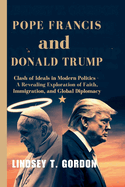 Pope Francis and Donald Trump: Clash of Ideals in Modern Politics - A Revealing Exploration of Faith, Immigration, and Global Diplomacy