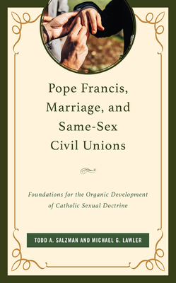 Pope Francis, Marriage, and Same-Sex Civil Unions: Foundations for the Organic Development of Catholic Sexual Doctrine - Salzman, Todd A, Pro, and Lawler, Michael G