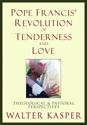 Pope Francis' Revolution of Tenderness and Love: Theological and Pastoral Perspectives - Kasper, Walter, Cardinal